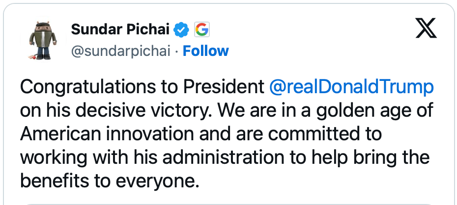 Tweet from Sundar Pichai: “Congratulations to President @realDonaldTrump on his decisive victory. We are in a golden age of American innovation and are committed to working with his administration to help bring the benefits to everyone.”